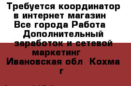Требуется координатор в интернет-магазин - Все города Работа » Дополнительный заработок и сетевой маркетинг   . Ивановская обл.,Кохма г.